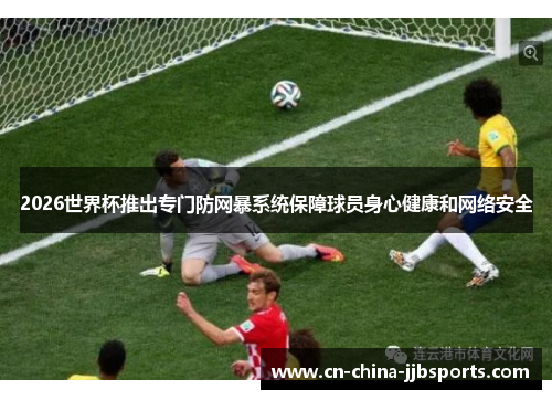 2026世界杯推出专门防网暴系统保障球员身心健康和网络安全