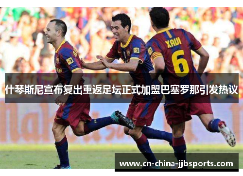 什琴斯尼宣布复出重返足坛正式加盟巴塞罗那引发热议