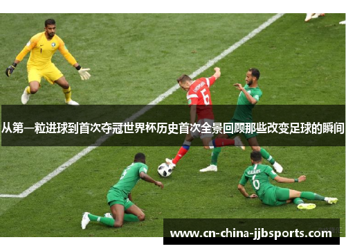 从第一粒进球到首次夺冠世界杯历史首次全景回顾那些改变足球的瞬间