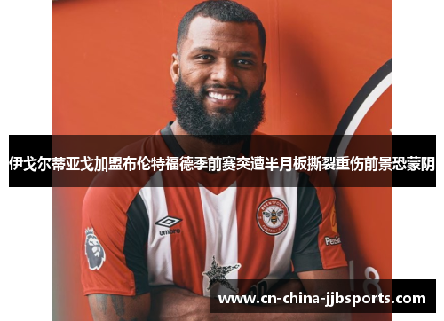 伊戈尔蒂亚戈加盟布伦特福德季前赛突遭半月板撕裂重伤前景恐蒙阴