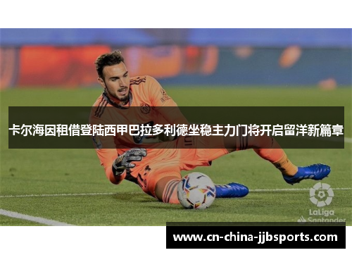 卡尔海因租借登陆西甲巴拉多利德坐稳主力门将开启留洋新篇章