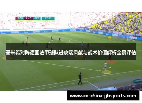 基米希对阵德国法甲球队进攻端贡献与战术价值解析全景评估