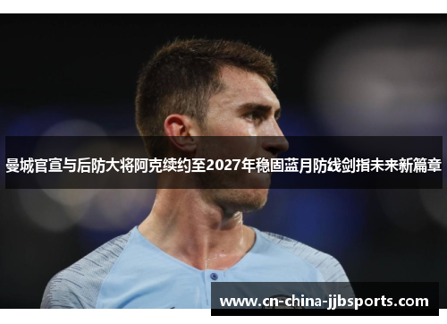 曼城官宣与后防大将阿克续约至2027年稳固蓝月防线剑指未来新篇章