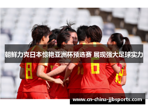朝鲜力克日本惊艳亚洲杯预选赛 展现强大足球实力