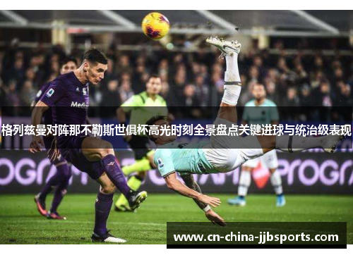 格列兹曼对阵那不勒斯世俱杯高光时刻全景盘点关键进球与统治级表现